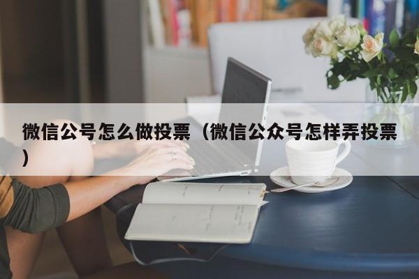 微信公号怎么做投票(微信公众号怎样弄投票)