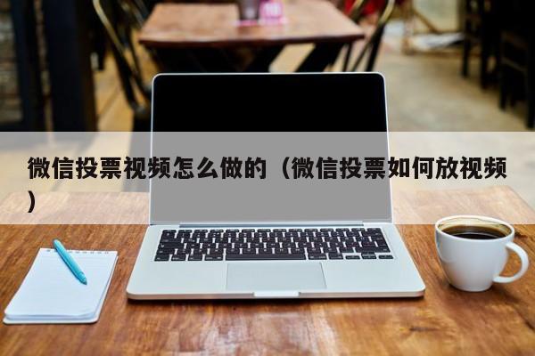 微信投票视频怎么做的(微信投票如何放视频)