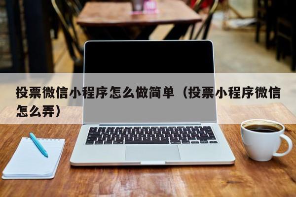 投票微信小程序怎么做简单(投票小程序微信怎么弄)