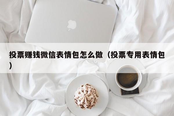 投票赚钱微信表情包怎么做(投票专用表情包)