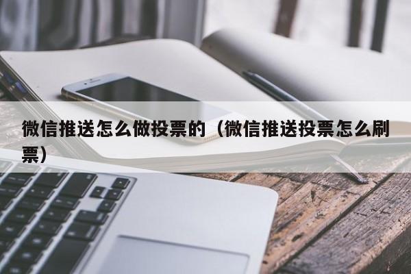 微信推送怎么做投票的(微信推送投票怎么刷票)