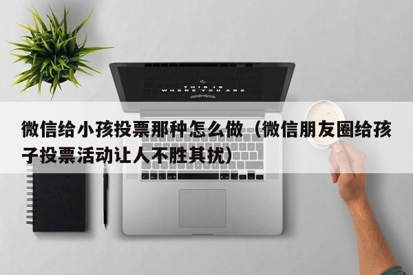 微信给小孩投票那种怎么做(微信朋友圈给孩子投票活动让人不胜其扰)