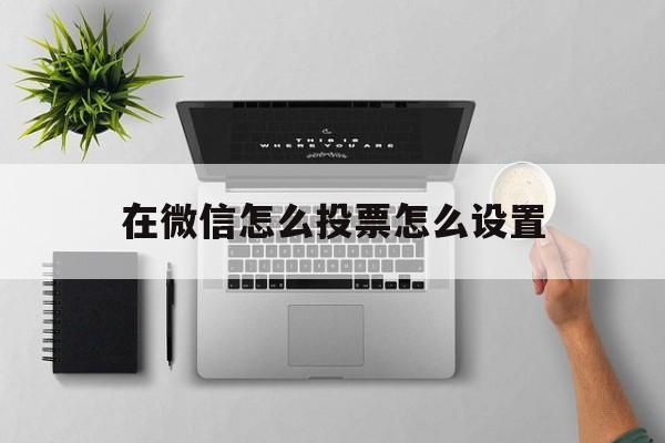 在微信怎么投票怎么设置 在微信怎么投票怎么设置