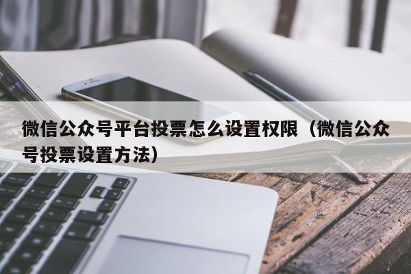 微信公众号平台投票怎么设置权限(微信公众号投票设置方法)