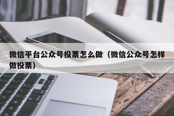 微信平台公众号投票怎么做(微信公众号怎样做投票)