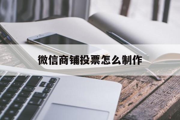 微信商铺投票怎么制作 微信店铺投票是真实的还是虚假的 微信商铺投票怎么制作 微信店铺投票是真实的还是虚假的