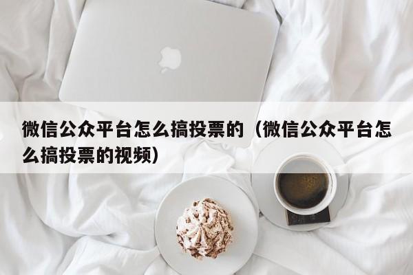微信公众平台怎么搞投票的(微信公众平台怎么搞投票的视频)