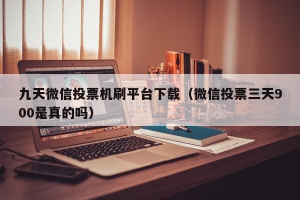 九天微信投票机刷平台下载(微信投票三天900是真的吗)