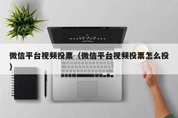 微信平台视频投票(微信平台视频投票怎么投)