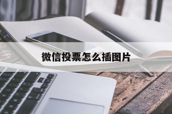 微信投票怎么插图片 微信怎么发起投票上传照片功能 微信投票怎么插图片 微信怎么发起投票上传照片功能