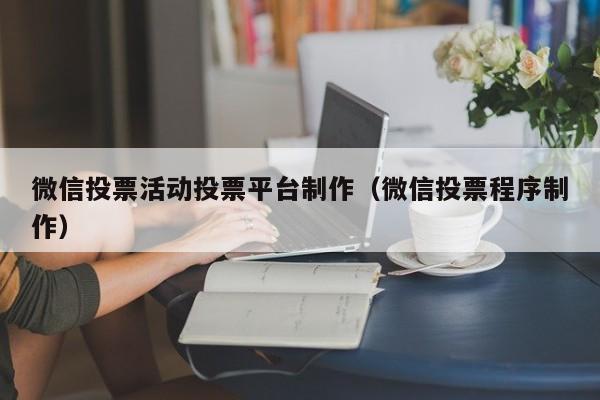 微信投票活动投票平台制作(微信投票程序制作)