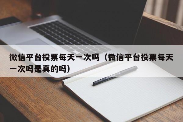 微信平台投票每天一次吗(微信平台投票每天一次吗是真的吗)