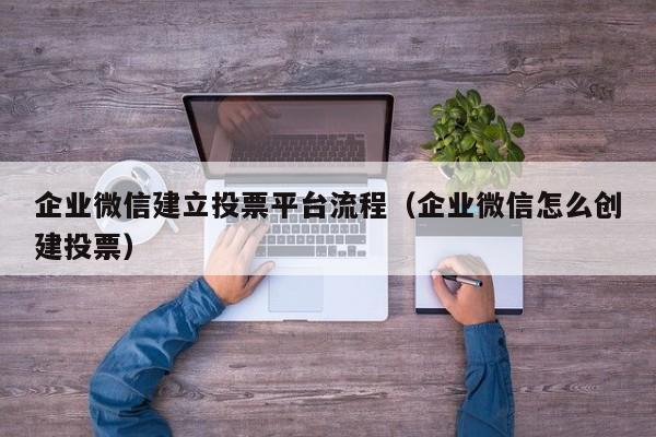 企业微信建立投票平台流程(企业微信怎么创建投票)