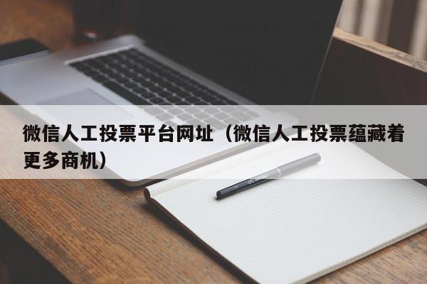 微信人工投票平台网址(微信人工投票蕴藏着更多商机)