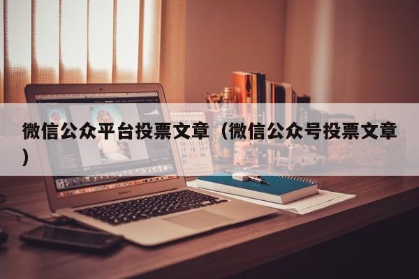 微信公众平台投票文章(微信公众号投票文章)