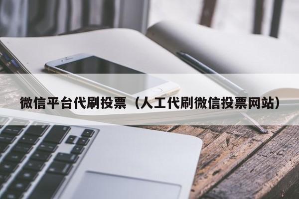 微信平台代刷投票(人工代刷微信投票网站)