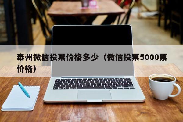 泰州微信投票价格多少(微信投票5000票价格)