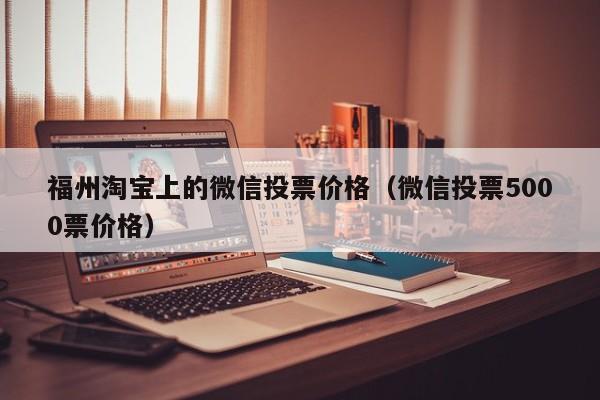 福州淘宝上的微信投票价格(微信投票5000票价格)