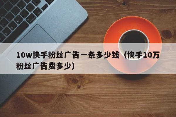 10w快手粉丝广告一条多少钱(快手10万粉丝广告费多少)