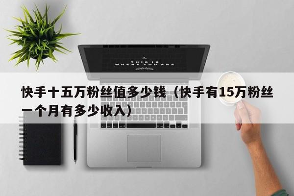 快手十五万粉丝值多少钱(快手有15万粉丝一个月有多少收入)