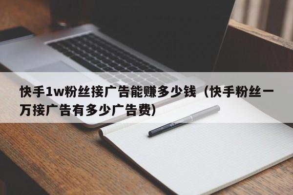 快手1w粉丝接广告能赚多少钱(快手粉丝一万接广告有多少广告费)