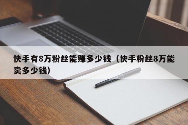 快手有8万粉丝能赚多少钱(快手粉丝8万能卖多少钱)
