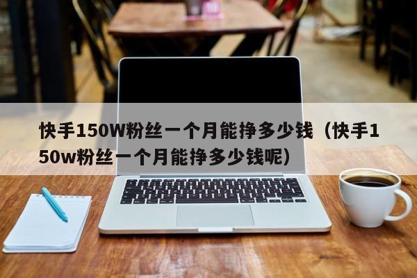 快手150W粉丝一个月能挣多少钱(快手150w粉丝一个月能挣多少钱呢)