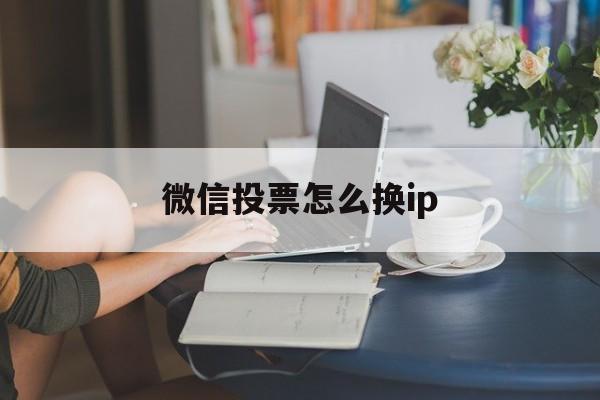 微信投票怎么换ip 微信投票怎么换昵称登录