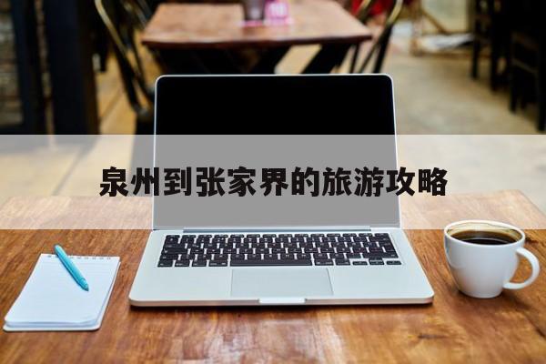 泉州到张家界的旅游攻略 泉州到张家界的汽车站时刻表