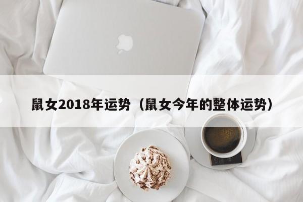 鼠女2018年运势(鼠女今年的整体运势)