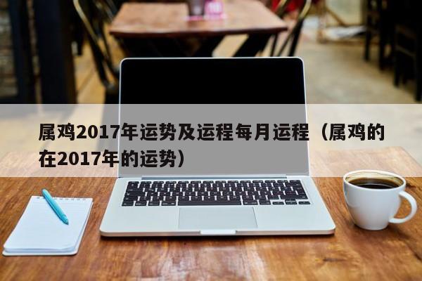 属鸡2017年运势及运程每月运程(属鸡的在2017年的运势)