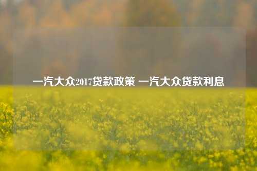 一汽大众2017贷款政策 一汽大众贷款利息