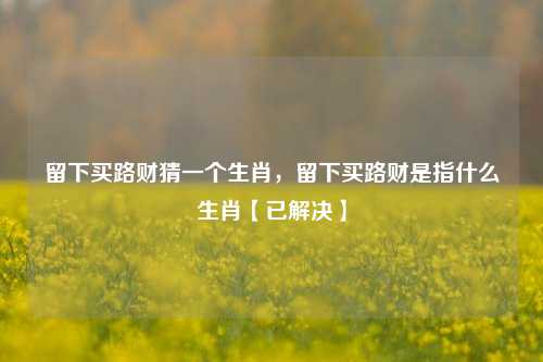 留下买路财猜一个生肖，留下买路财是指什么生肖【已解决】