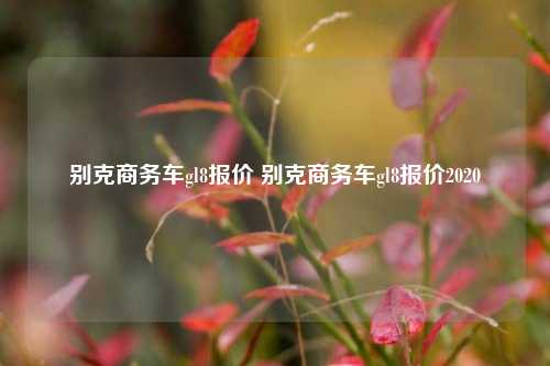别克商务车gl8报价 别克商务车gl8报价2020