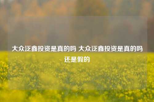大众泛鑫投资是真的吗 大众泛鑫投资是真的吗还是假的