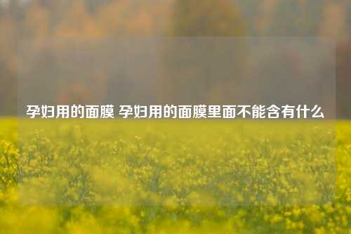 孕妇用的面膜 孕妇用的面膜里面不能含有什么