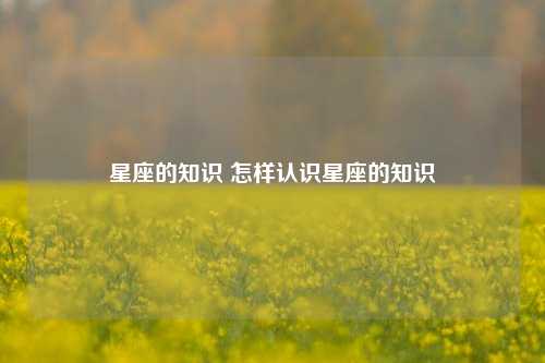 星座的知识 怎样认识星座的知识