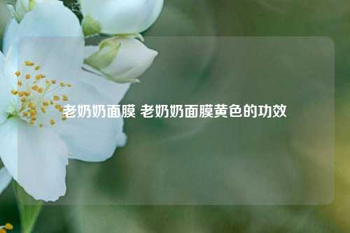 老奶奶面膜 老奶奶面膜黄色的功效