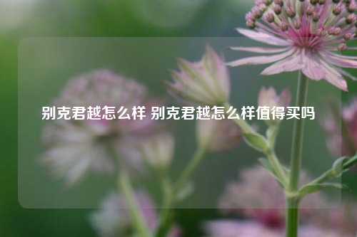 别克君越怎么样 别克君越怎么样值得买吗