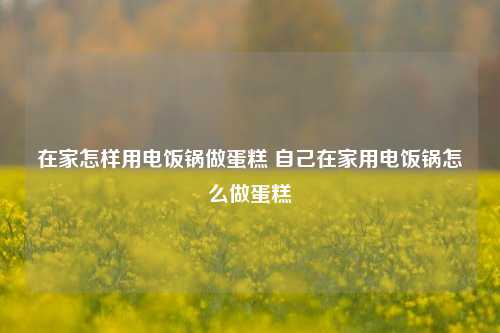 在家怎样用电饭锅做蛋糕 自己在家用电饭锅怎么做蛋糕