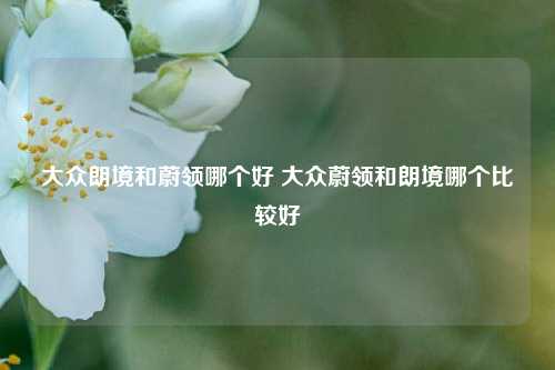 大众朗境和蔚领哪个好 大众蔚领和朗境哪个比较好