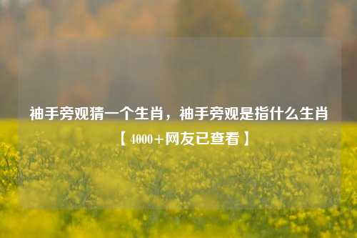 袖手旁观猜一个生肖，袖手旁观是指什么生肖【4000+网友已查看】
