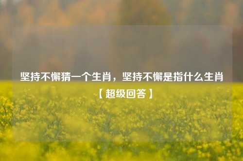坚持不懈猜一个生肖，坚持不懈是指什么生肖【超级回答】