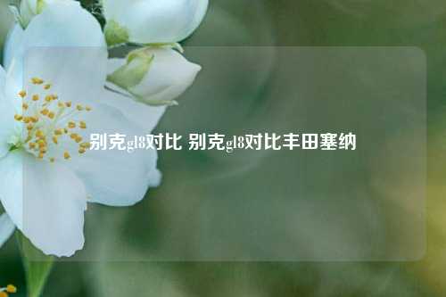 别克gl8对比 别克gl8对比丰田塞纳